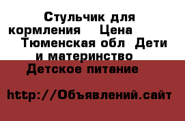 Стульчик для кормления  › Цена ­ 2 000 - Тюменская обл. Дети и материнство » Детское питание   